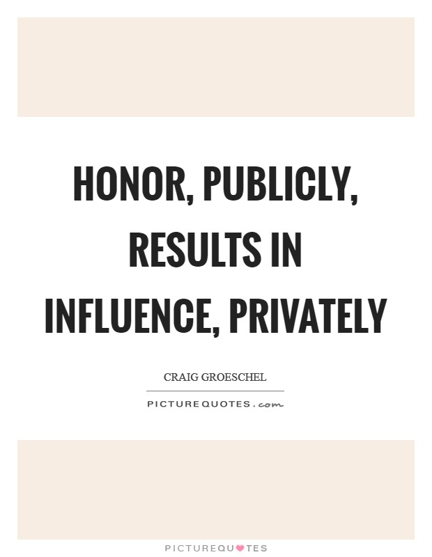 Honor, publicly, results in influence, privately Picture Quote #1