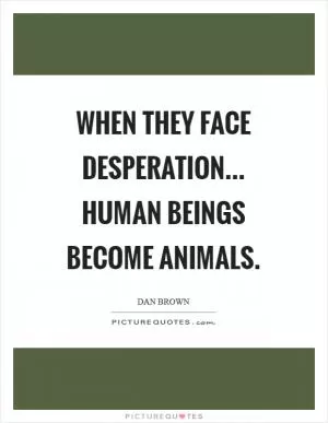 When they face desperation... human beings become animals Picture Quote #1