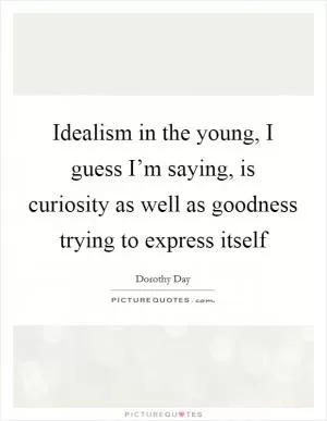 Idealism in the young, I guess I’m saying, is curiosity as well as goodness trying to express itself Picture Quote #1