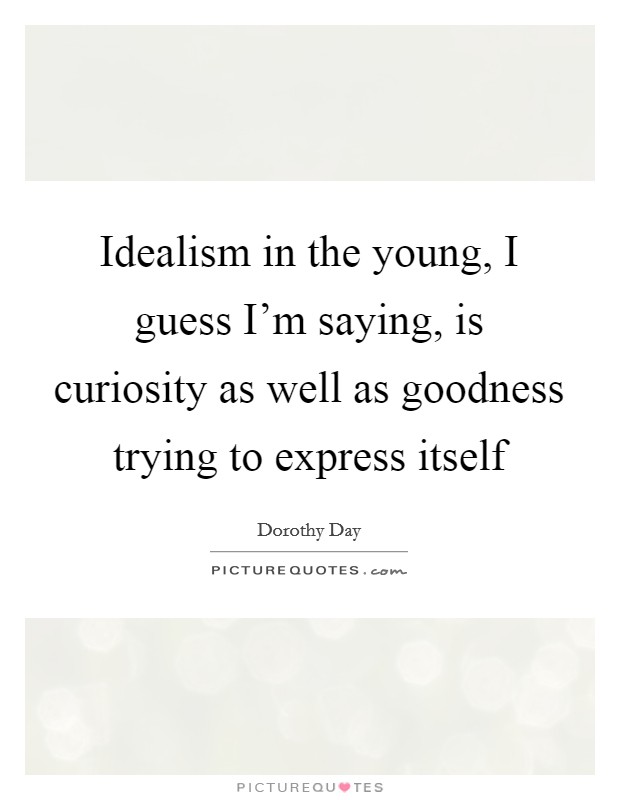 Idealism in the young, I guess I'm saying, is curiosity as well as goodness trying to express itself Picture Quote #1