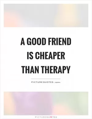 A good friend is cheaper than therapy Picture Quote #1