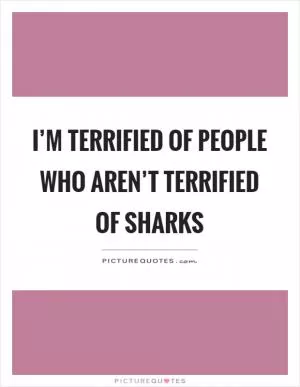 I’m terrified of people who aren’t terrified of sharks Picture Quote #1