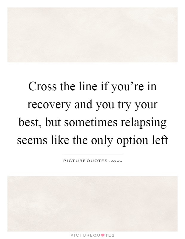 Cross the line if you're in recovery and you try your best, but sometimes relapsing seems like the only option left Picture Quote #1