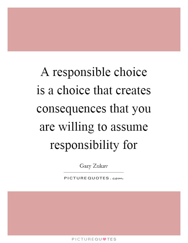 A responsible choice is a choice that creates consequences that you are willing to assume responsibility for Picture Quote #1