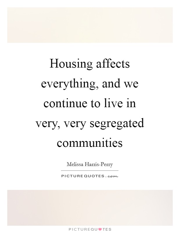 Housing affects everything, and we continue to live in very, very segregated communities Picture Quote #1