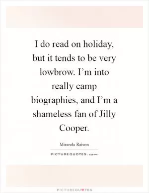 I do read on holiday, but it tends to be very lowbrow. I’m into really camp biographies, and I’m a shameless fan of Jilly Cooper Picture Quote #1