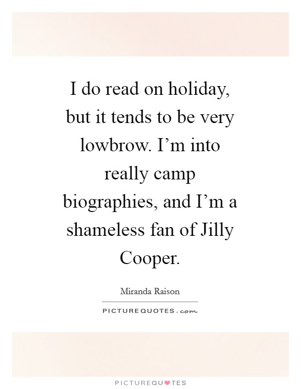 I do read on holiday, but it tends to be very lowbrow. I'm into really camp biographies, and I'm a shameless fan of Jilly Cooper Picture Quote #1