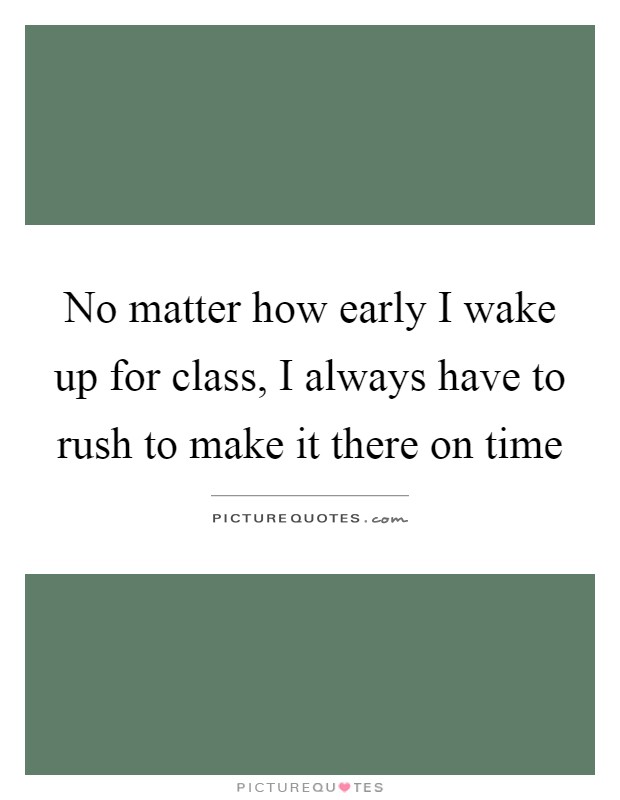 No matter how early I wake up for class, I always have to rush to make it there on time Picture Quote #1