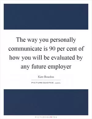 The way you personally communicate is 90 per cent of how you will be evaluated by any future employer Picture Quote #1