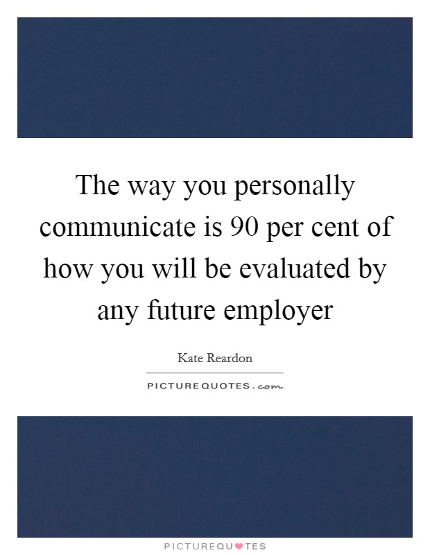 The way you personally communicate is 90 per cent of how you will be evaluated by any future employer Picture Quote #1