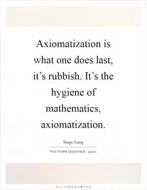 Axiomatization is what one does last, it’s rubbish. It’s the hygiene of mathematics, axiomatization Picture Quote #1