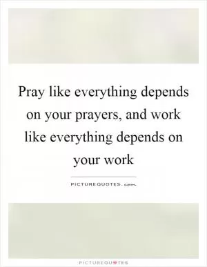 Pray like everything depends on your prayers, and work like everything depends on your work Picture Quote #1