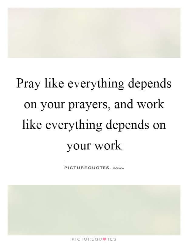 Pray like everything depends on your prayers, and work like everything depends on your work Picture Quote #1
