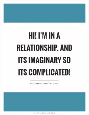 Hi! I’m in a relationship. And its imaginary so its complicated! Picture Quote #1