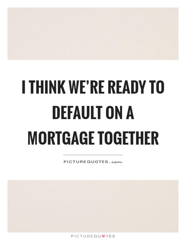 I think we're ready to default on a mortgage together Picture Quote #1