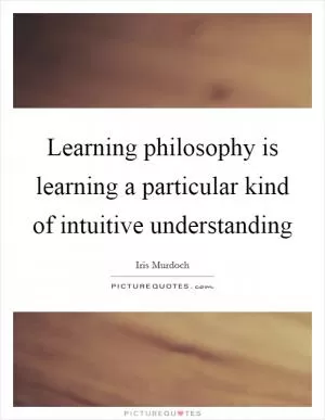 Learning philosophy is learning a particular kind of intuitive understanding Picture Quote #1