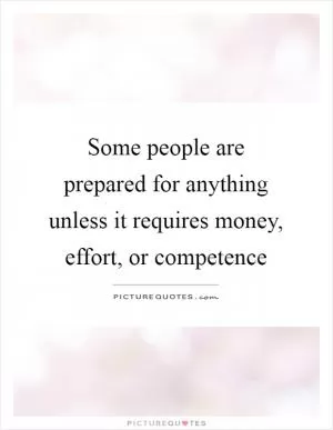 Some people are prepared for anything unless it requires money, effort, or competence Picture Quote #1