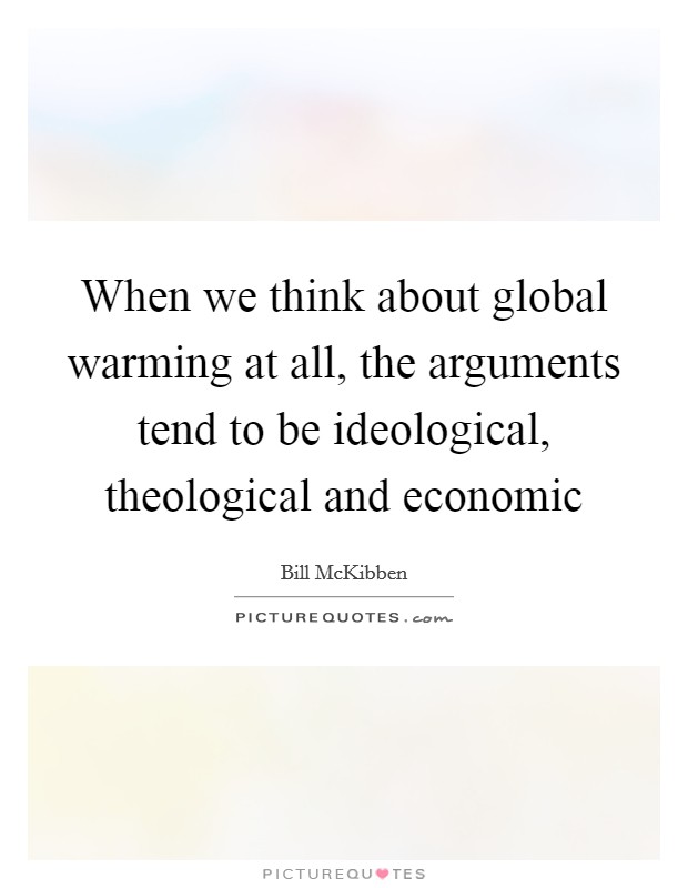 When we think about global warming at all, the arguments tend to be ideological, theological and economic Picture Quote #1