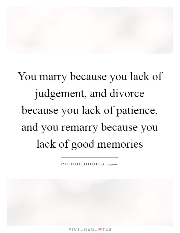 You marry because you lack of judgement, and divorce because you lack of patience, and you remarry because you lack of good memories Picture Quote #1