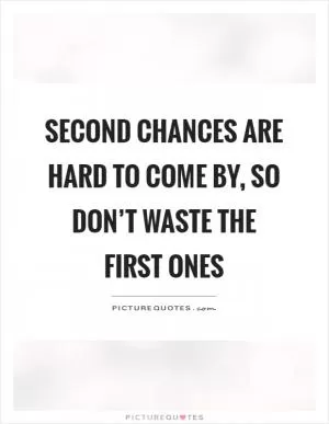Second chances are hard to come by, so don’t waste the first ones Picture Quote #1