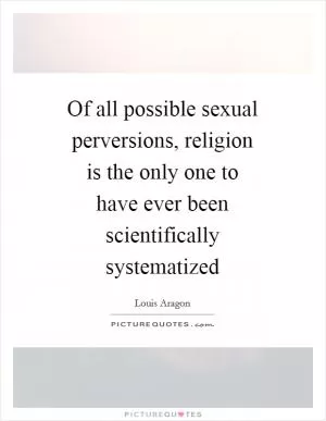 Of all possible sexual perversions, religion is the only one to have ever been scientifically systematized Picture Quote #1