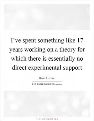 I’ve spent something like 17 years working on a theory for which there is essentially no direct experimental support Picture Quote #1