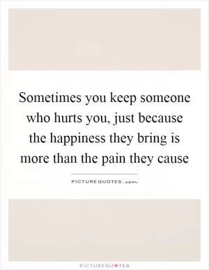 Sometimes you keep someone who hurts you, just because the happiness they bring is more than the pain they cause Picture Quote #1