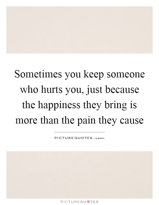 Sometimes you keep someone who hurts you, just because the happiness they bring is more than the pain they cause Picture Quote #1