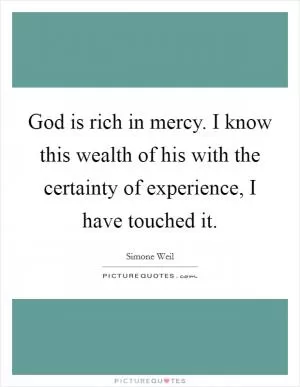 God is rich in mercy. I know this wealth of his with the certainty of experience, I have touched it Picture Quote #1