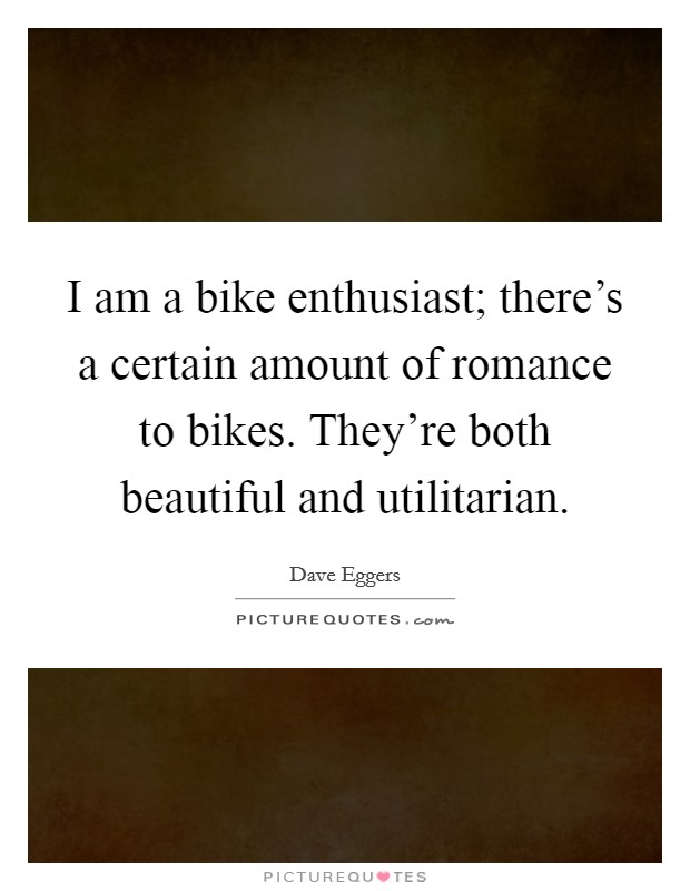 I am a bike enthusiast; there's a certain amount of romance to bikes. They're both beautiful and utilitarian Picture Quote #1