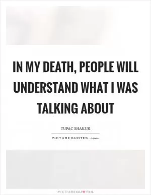 In my death, people will understand what I was talking about Picture Quote #1