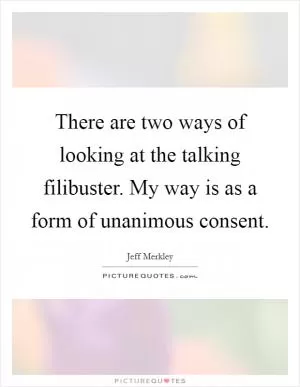 There are two ways of looking at the talking filibuster. My way is as a form of unanimous consent Picture Quote #1