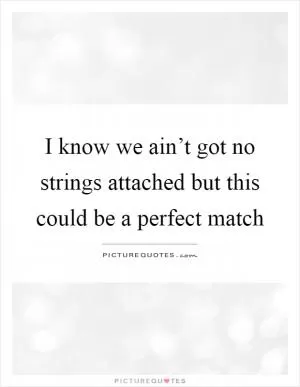 I know we ain’t got no strings attached but this could be a perfect match Picture Quote #1