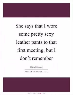 She says that I wore some pretty sexy leather pants to that first meeting, but I don’t remember Picture Quote #1