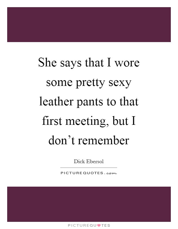 She says that I wore some pretty sexy leather pants to that first meeting, but I don't remember Picture Quote #1
