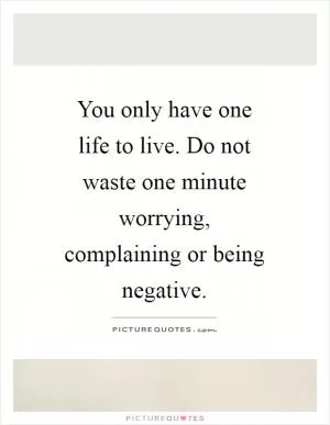 You only have one life to live. Do not waste one minute worrying, complaining or being negative Picture Quote #1