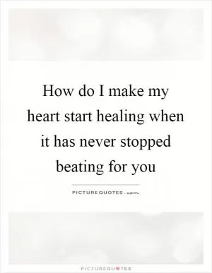 How do I make my heart start healing when it has never stopped beating for you Picture Quote #1