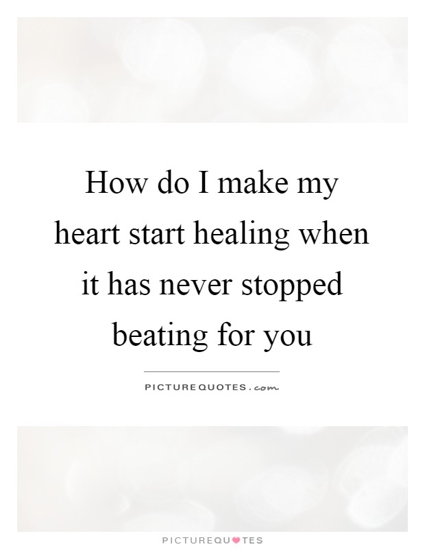 How do I make my heart start healing when it has never stopped beating for you Picture Quote #1