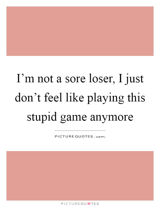 I'm not a sore loser, I just don't feel like playing this stupid game anymore Picture Quote #1