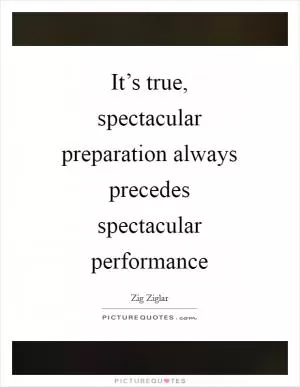 It’s true, spectacular preparation always precedes spectacular performance Picture Quote #1