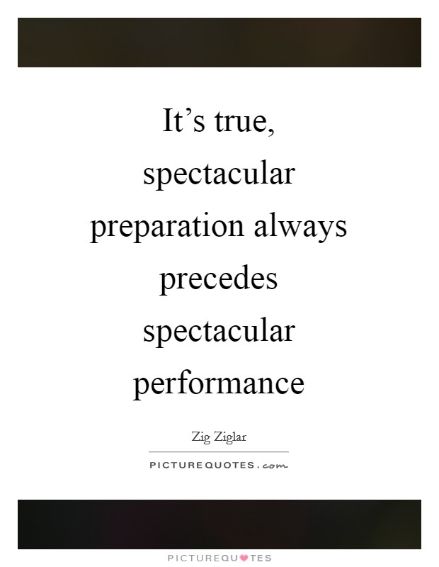 It's true, spectacular preparation always precedes spectacular performance Picture Quote #1