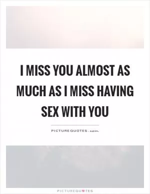 I miss you almost as much as I miss having sex with you Picture Quote #1