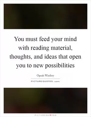 You must feed your mind with reading material, thoughts, and ideas that open you to new possibilities Picture Quote #1