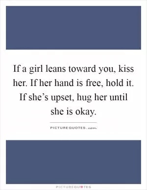 If a girl leans toward you, kiss her. If her hand is free, hold it. If she’s upset, hug her until she is okay Picture Quote #1