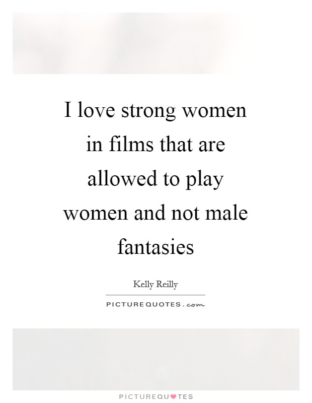 I love strong women in films that are allowed to play women and not male fantasies Picture Quote #1