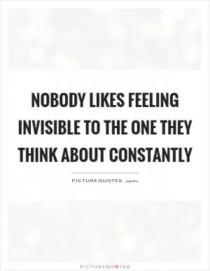 Nobody likes feeling invisible to the one they think about constantly Picture Quote #1