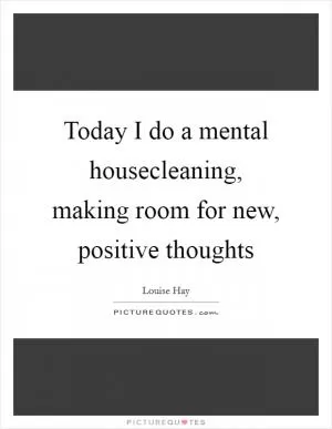 Today I do a mental housecleaning, making room for new, positive thoughts Picture Quote #1