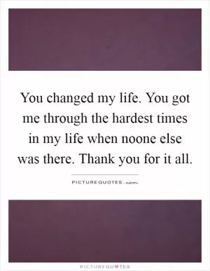 You changed my life. You got me through the hardest times in my life when noone else was there. Thank you for it all Picture Quote #1