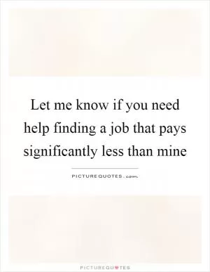 Let me know if you need help finding a job that pays significantly less than mine Picture Quote #1