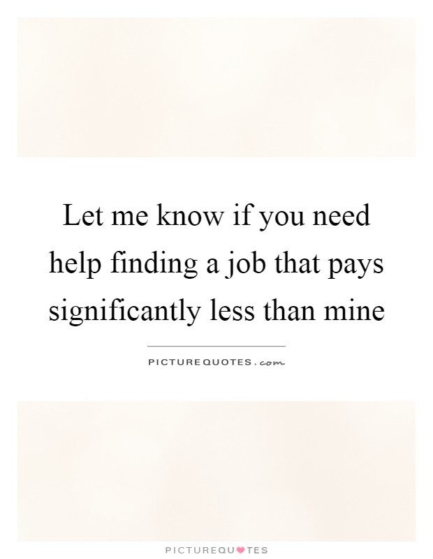 Let me know if you need help finding a job that pays significantly less than mine Picture Quote #1